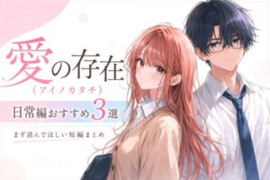 愛の存在（アイノカタチ）日常編おすすめ3選｜まず読んでほしい短編まとめ
